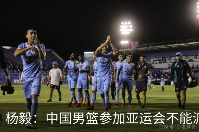 杨毅：中国男篮参加亚运会不能派二队或青年队打 必须要全力争冠