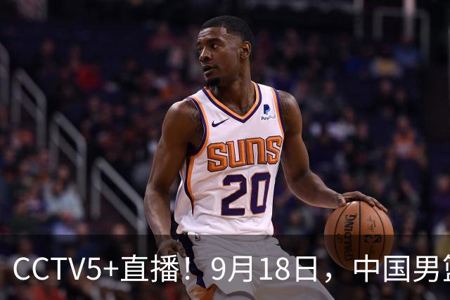 CCTV5+直播！9月18日，中国男篮vs日本，勿忘国耻，中国必胜